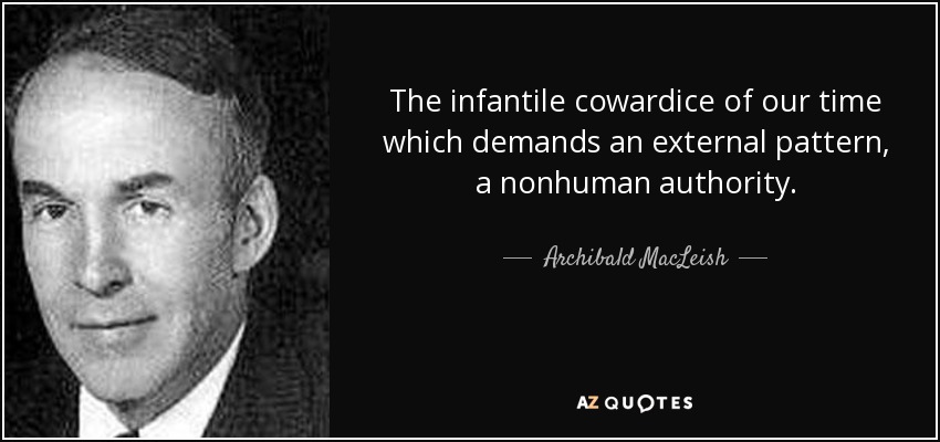 The infantile cowardice of our time which demands an external pattern, a nonhuman authority. - Archibald MacLeish