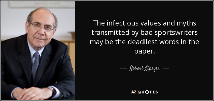 The infectious values and myths transmitted by bad sportswriters may be the deadliest words in the paper. - Robert Lipsyte