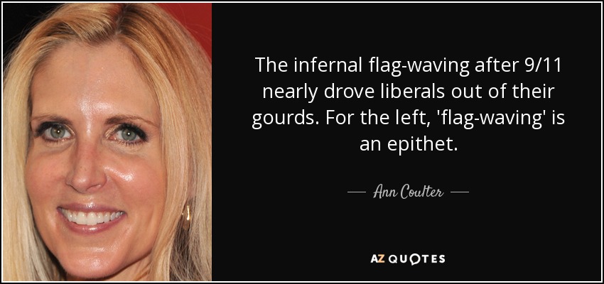 The infernal flag-waving after 9/11 nearly drove liberals out of their gourds. For the left, 'flag-waving' is an epithet. - Ann Coulter