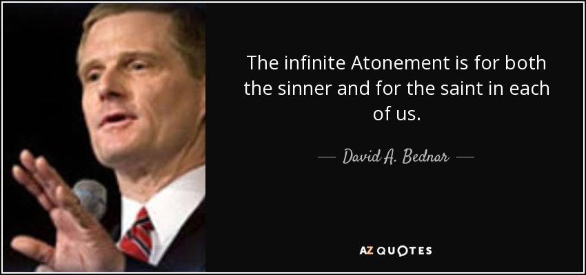 The infinite Atonement is for both the sinner and for the saint in each of us. - David A. Bednar