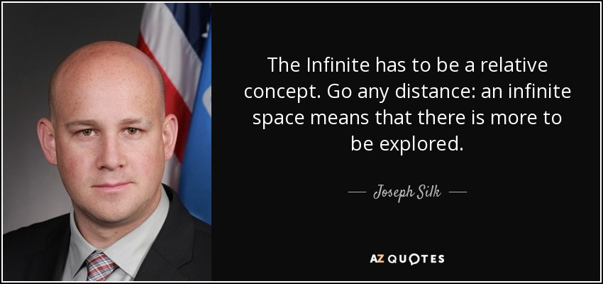 The Infinite has to be a relative concept. Go any distance: an infinite space means that there is more to be explored. - Joseph Silk