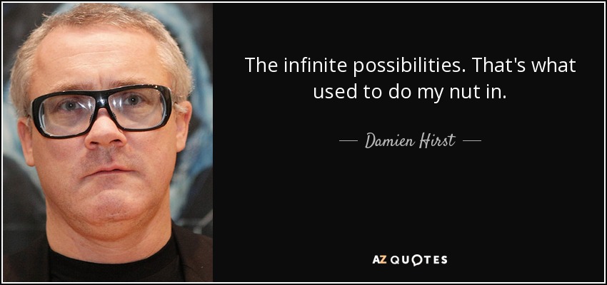 The infinite possibilities. That's what used to do my nut in. - Damien Hirst