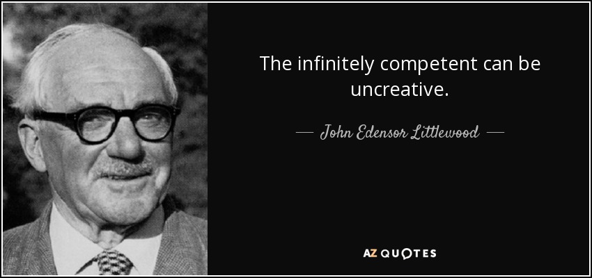 The infinitely competent can be uncreative. - John Edensor Littlewood