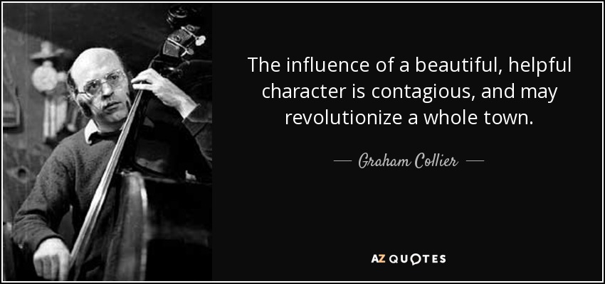 The influence of a beautiful, helpful character is contagious, and may revolutionize a whole town. - Graham Collier