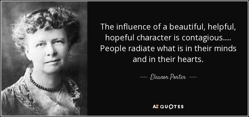 The influence of a beautiful, helpful, hopeful character is contagious. ... People radiate what is in their minds and in their hearts. - Eleanor Porter
