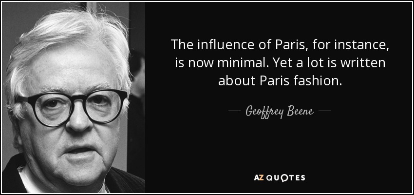The influence of Paris, for instance, is now minimal. Yet a lot is written about Paris fashion. - Geoffrey Beene