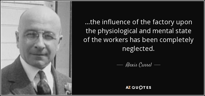 ...the influence of the factory upon the physiological and mental state of the workers has been completely neglected. - Alexis Carrel