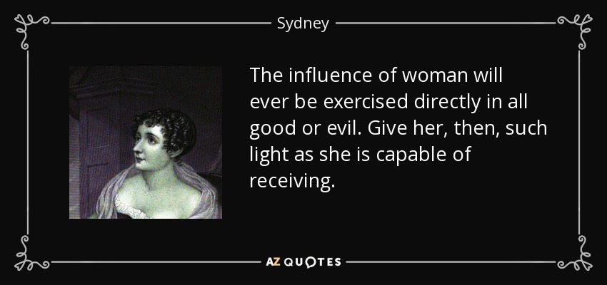 The influence of woman will ever be exercised directly in all good or evil. Give her, then, such light as she is capable of receiving. - Sydney, Lady Morgan