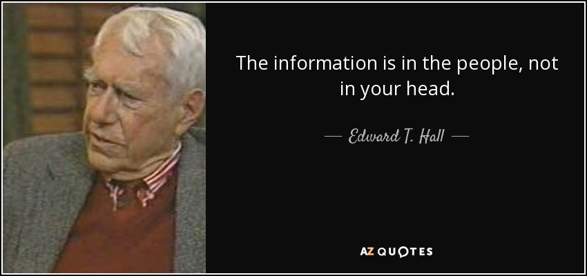 The information is in the people, not in your head. - Edward T. Hall