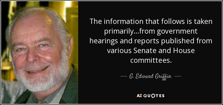 The information that follows is taken primarily...from government hearings and reports published from various Senate and House committees. - G. Edward Griffin