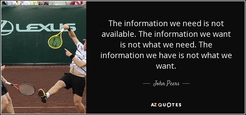 The information we need is not available. The information we want is not what we need. The information we have is not what we want. - John Peers