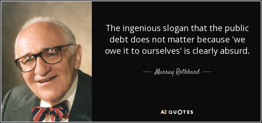 The ingenious slogan that the public debt does not matter because 'we owe it to ourselves' is clearly absurd. - Murray Rothbard