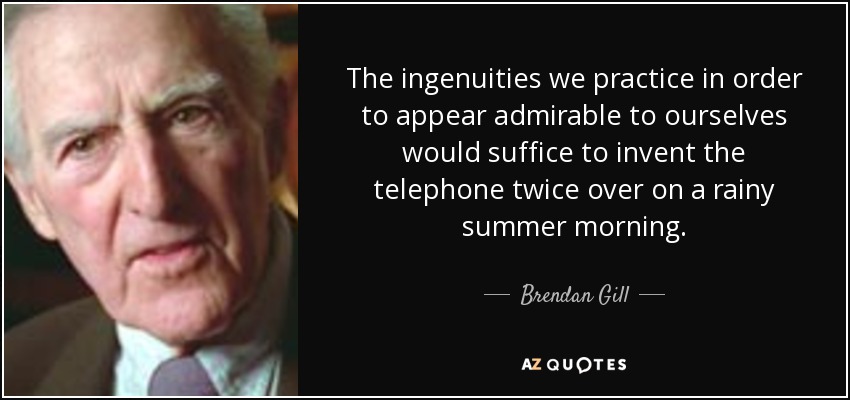 The ingenuities we practice in order to appear admirable to ourselves would suffice to invent the telephone twice over on a rainy summer morning. - Brendan Gill