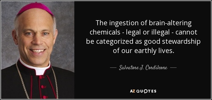 The ingestion of brain-altering chemicals - legal or illegal - cannot be categorized as good stewardship of our earthly lives. - Salvatore J. Cordileone