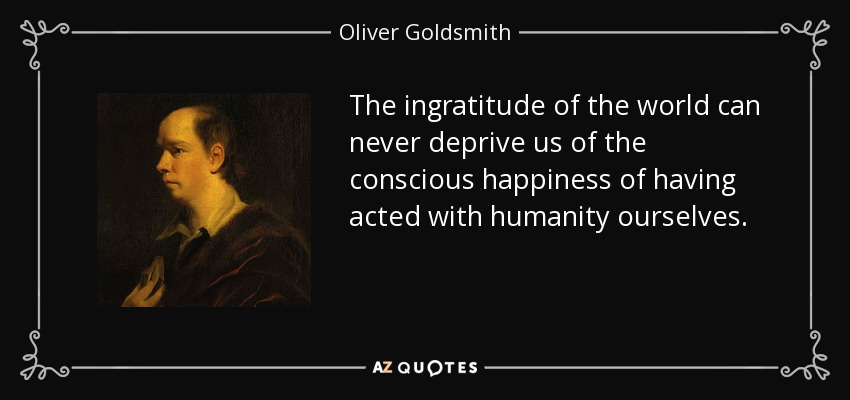 The ingratitude of the world can never deprive us of the conscious happiness of having acted with humanity ourselves. - Oliver Goldsmith