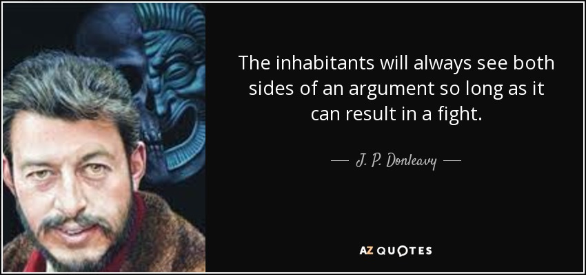 The inhabitants will always see both sides of an argument so long as it can result in a fight. - J. P. Donleavy