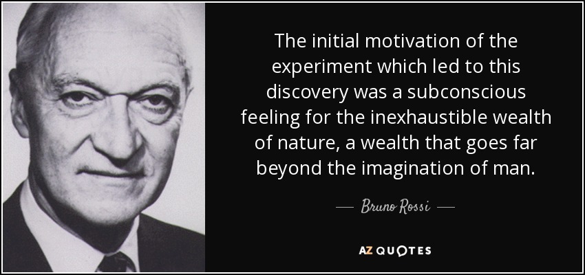The initial motivation of the experiment which led to this discovery was a subconscious feeling for the inexhaustible wealth of nature, a wealth that goes far beyond the imagination of man. - Bruno Rossi
