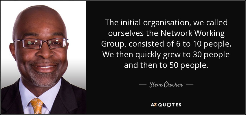 The initial organisation, we called ourselves the Network Working Group, consisted of 6 to 10 people. We then quickly grew to 30 people and then to 50 people. - Steve Crocker