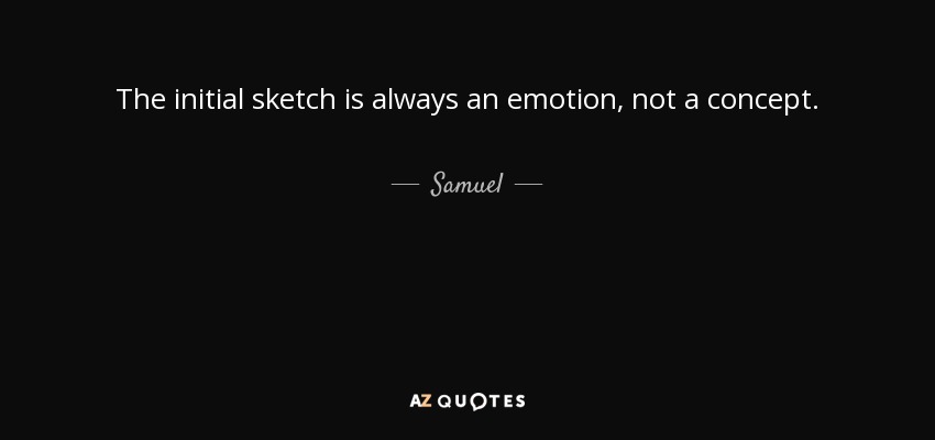 The initial sketch is always an emotion, not a concept. - Samuel