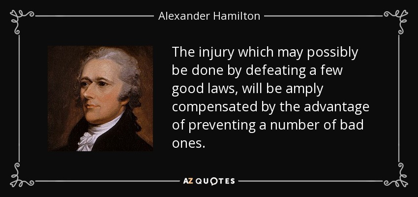 The injury which may possibly be done by defeating a few good laws, will be amply compensated by the advantage of preventing a number of bad ones. - Alexander Hamilton