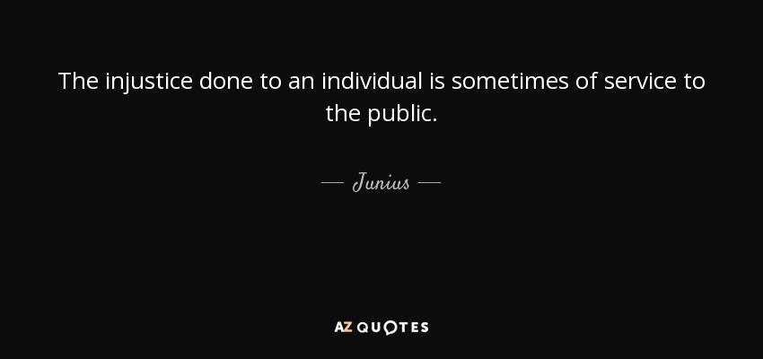 The injustice done to an individual is sometimes of service to the public. - Junius