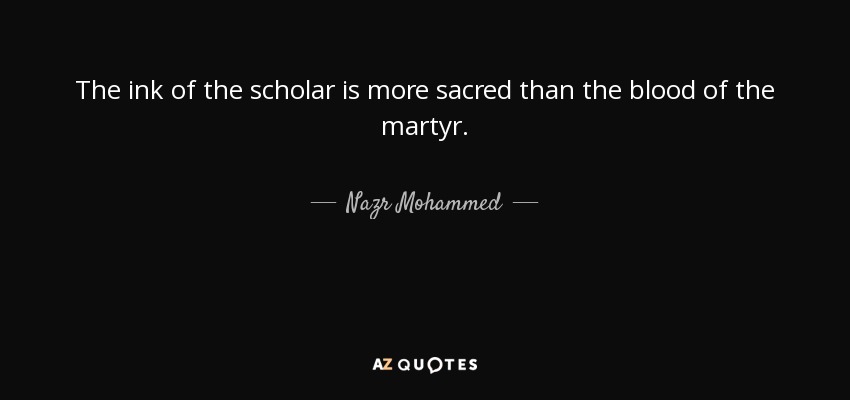 The ink of the scholar is more sacred than the blood of the martyr. - Nazr Mohammed