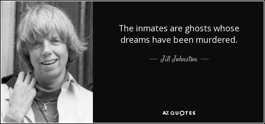 The inmates are ghosts whose dreams have been murdered. - Jill Johnston