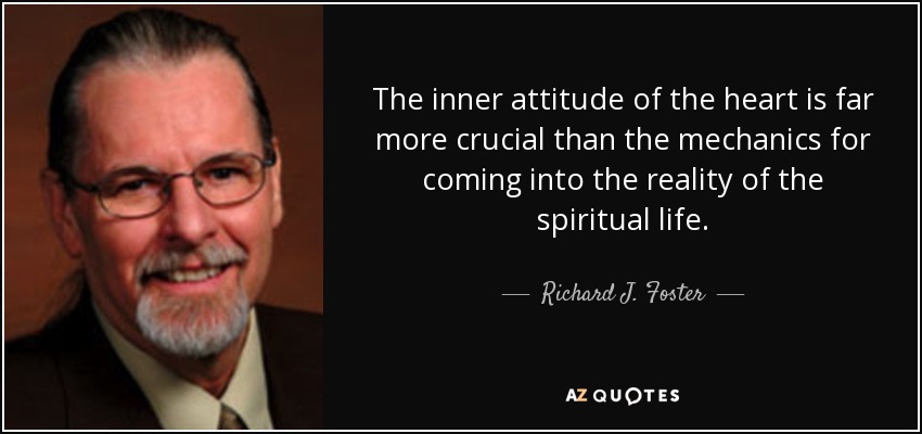 The inner attitude of the heart is far more crucial than the mechanics for coming into the reality of the spiritual life. - Richard J. Foster