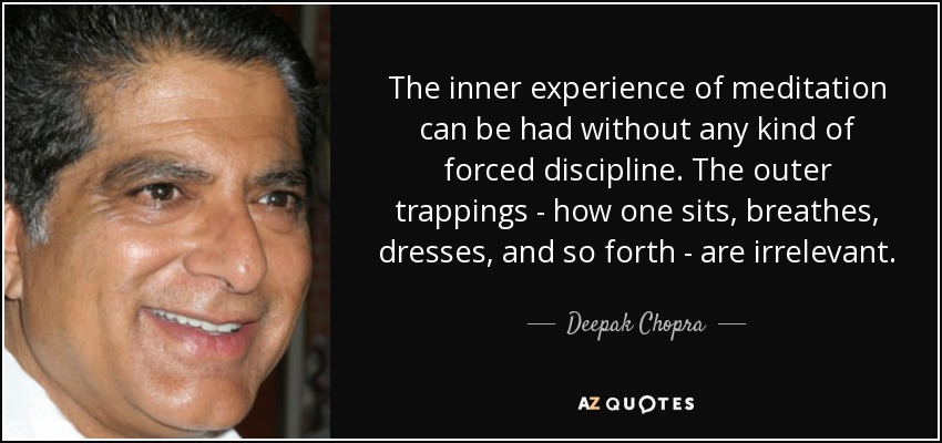 The inner experience of meditation can be had without any kind of forced discipline. The outer trappings - how one sits, breathes, dresses, and so forth - are irrelevant. - Deepak Chopra