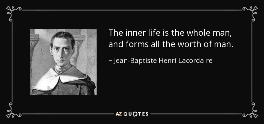 The inner life is the whole man, and forms all the worth of man. - Jean-Baptiste Henri Lacordaire