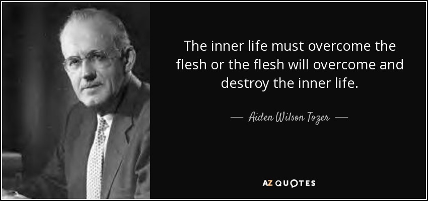 The inner life must overcome the flesh or the flesh will overcome and destroy the inner life. - Aiden Wilson Tozer