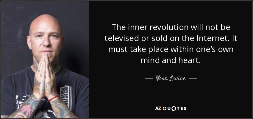 The inner revolution will not be televised or sold on the Internet. It must take place within one's own mind and heart. - Noah Levine