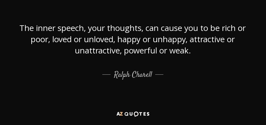 The inner speech, your thoughts, can cause you to be rich or poor, loved or unloved, happy or unhappy, attractive or unattractive, powerful or weak. - Ralph Charell