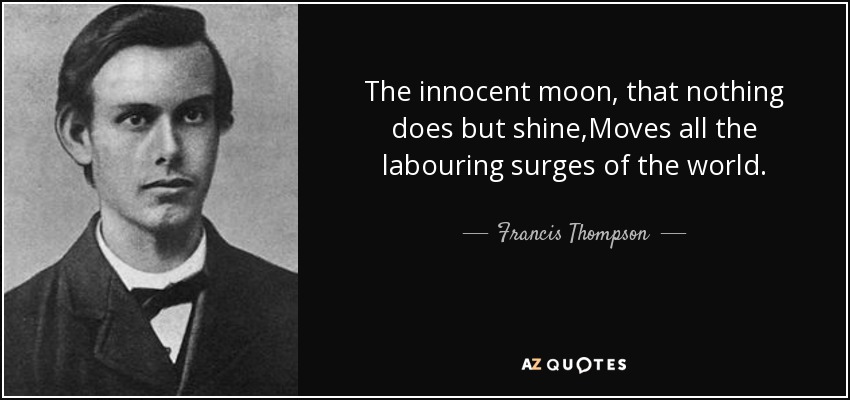 The innocent moon, that nothing does but shine,Moves all the labouring surges of the world. - Francis Thompson
