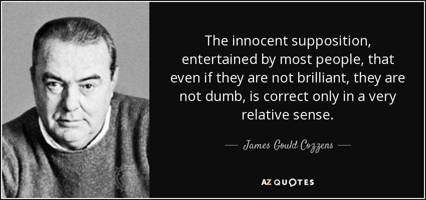The innocent supposition, entertained by most people, that even if they are not brilliant, they are not dumb, is correct only in a very relative sense. - James Gould Cozzens