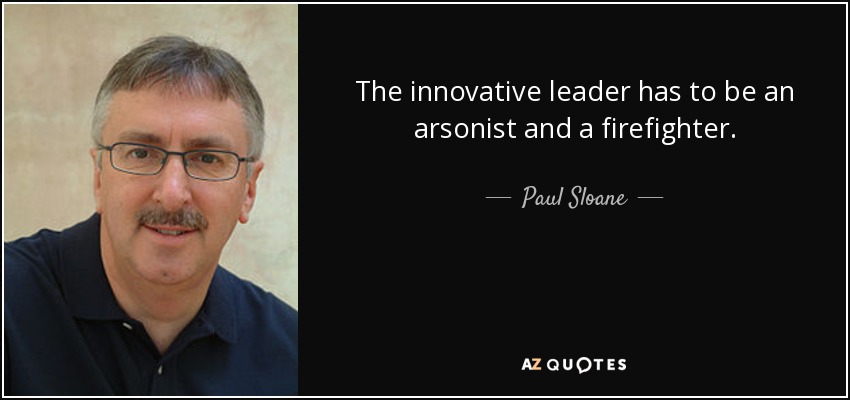 The innovative leader has to be an arsonist and a firefighter. - Paul Sloane