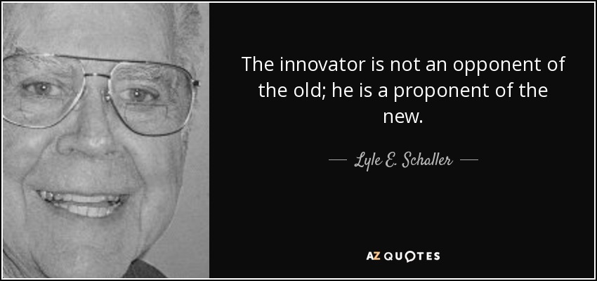 The innovator is not an opponent of the old; he is a proponent of the new. - Lyle E. Schaller