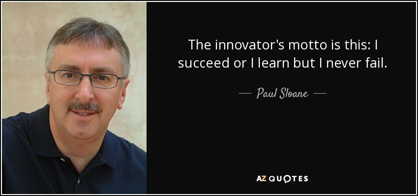 The innovator's motto is this: I succeed or I learn but I never fail. - Paul Sloane