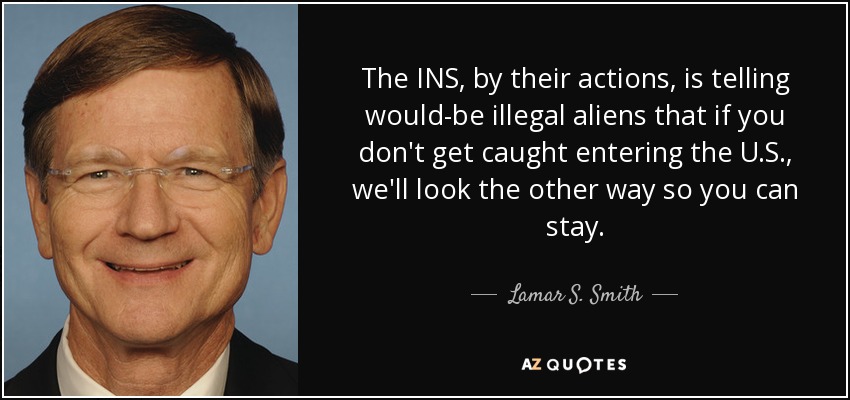 The INS, by their actions, is telling would-be illegal aliens that if you don't get caught entering the U.S., we'll look the other way so you can stay. - Lamar S. Smith