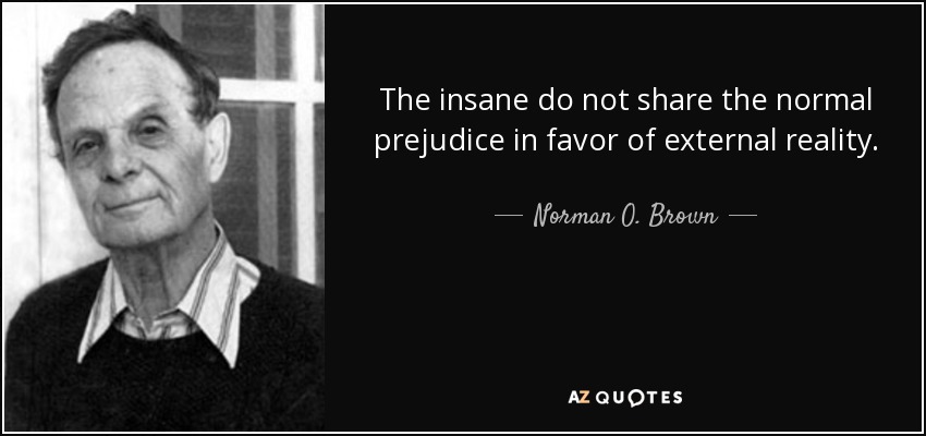 The insane do not share the normal prejudice in favor of external reality. - Norman O. Brown