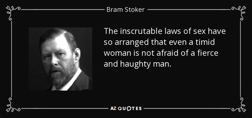 The inscrutable laws of sex have so arranged that even a timid woman is not afraid of a fierce and haughty man. - Bram Stoker
