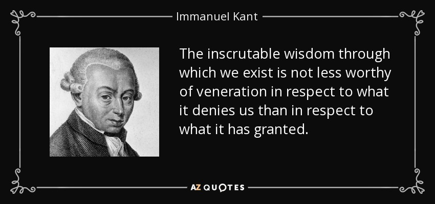 The inscrutable wisdom through which we exist is not less worthy of veneration in respect to what it denies us than in respect to what it has granted. - Immanuel Kant