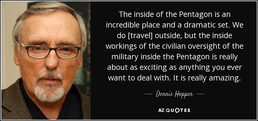 The inside of the Pentagon is an incredible place and a dramatic set. We do [travel] outside, but the inside workings of the civilian oversight of the military inside the Pentagon is really about as exciting as anything you ever want to deal with. It is really amazing. - Dennis Hopper