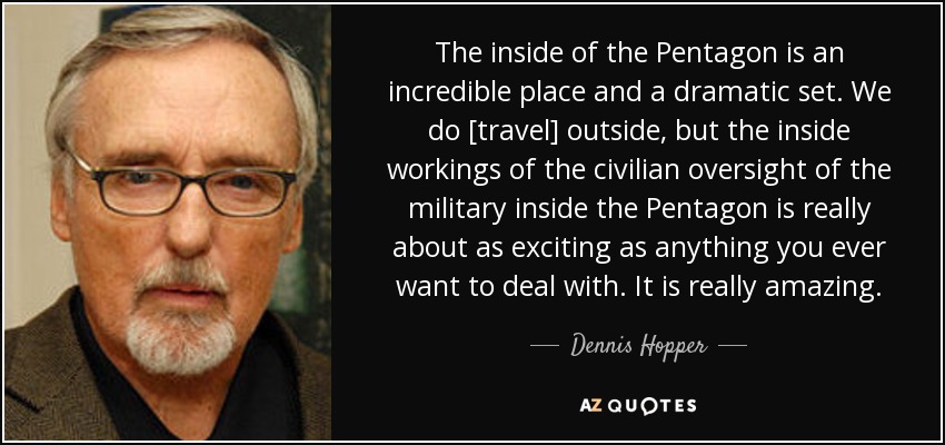 The inside of the Pentagon is an incredible place and a dramatic set. We do [travel] outside, but the inside workings of the civilian oversight of the military inside the Pentagon is really about as exciting as anything you ever want to deal with. It is really amazing. - Dennis Hopper