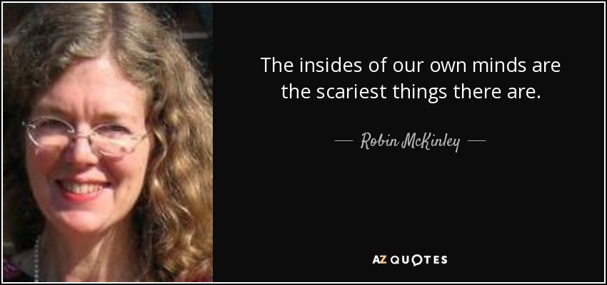 The insides of our own minds are the scariest things there are. - Robin McKinley