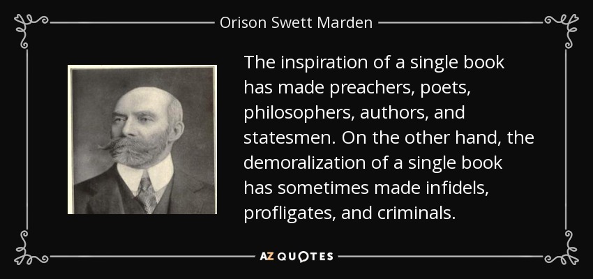 The inspiration of a single book has made preachers, poets, philosophers, authors, and statesmen. On the other hand, the demoralization of a single book has sometimes made infidels, profligates, and criminals. - Orison Swett Marden