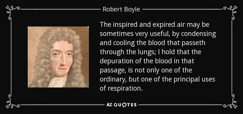 The inspired and expired air may be sometimes very useful, by condensing and cooling the blood that passeth through the lungs; I hold that the depuration of the blood in that passage, is not only one of the ordinary, but one of the principal uses of respiration. - Robert Boyle