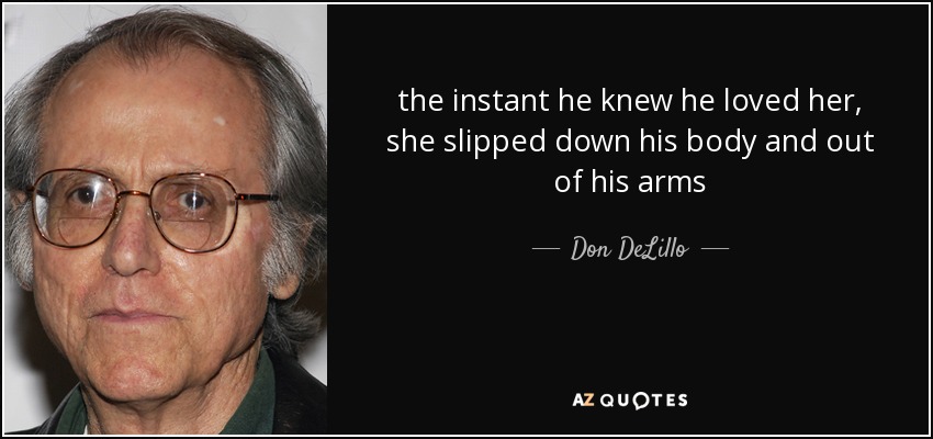 the instant he knew he loved her, she slipped down his body and out of his arms - Don DeLillo