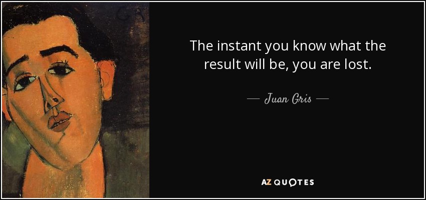 The instant you know what the result will be, you are lost. - Juan Gris