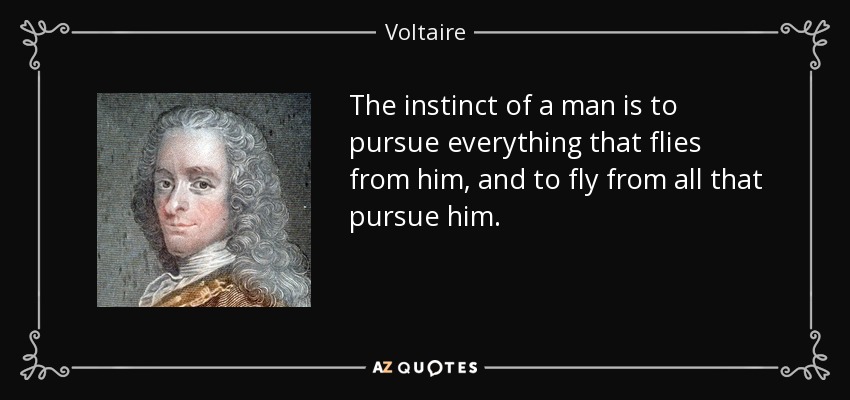 The instinct of a man is to pursue everything that flies from him, and to fly from all that pursue him. - Voltaire